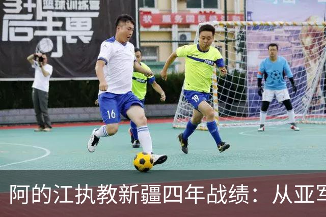 阿的江执教新疆四年战绩：从亚军到未进季后赛